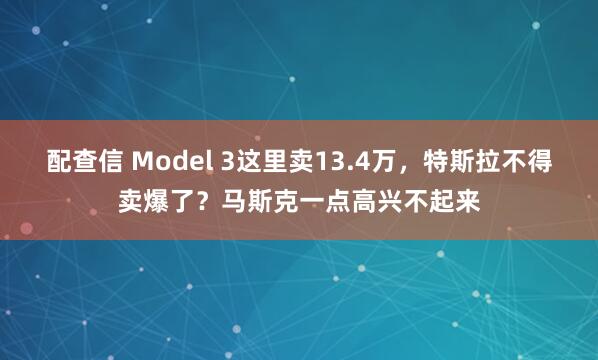 配查信 Model 3这里卖13.4万，特斯拉不得卖爆了？马斯克一点高兴不起来